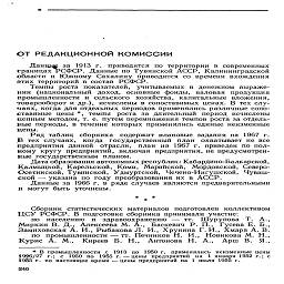 ОТ РЕДАКЦИОННОЙ КОМИССИИ

Данные за 1913 г. приводятся по территории в современных
границах РСФСР. Данные по Тувинской АССР, Калининградской
области и Южному Сахалину приводятся со времени вхождения
этих территорий в состав РСФСР.

Темпы роста показателей, учитываемых в денежном выраже-
нии (национальный доход, основные фонды, валовая продукция
промышленности и сельского хозяйства, капитальные вложения,
товарооборот и др.), исчислены в сопоставимых ценах. В тех слу-
чаях, когда для отдельных периодов применялись различные сопо-
ставимые цены *, темпы роста за длительный период исчислены
цепным методом, т. е. путем перемножения темпов роста за отдель-
ные периоды, в течение которых применялись единые неизменные
цены.

Ряд таблиц сборника содержит плановые задания на 1967 г.
В тех случаях, когда государственный план охватывает не все
предприятия данной отрасли, план на 1967 г. приведен по пол-
ному кругу предприятий, включая предприятия, не предусмотрен-
ные государственным планом.

Дата образования автономных республик: Кабардино-Балкарской,
Калмыцкой, Карельской, Коми, Марийской, Мордовской, Северо-
Осетинской, Тувинской, Удмуртской, Чечено-Ингушской, Чуваш-
ской — указана по году преобразования их в АССР.

Данные за 1966 г. в ряде случаев являются предварительными
и могут быть уточнены.

*      *
*

Сборник статистических материалов подготовлен коллективом
ЦСУ РСФСР. В подготовке сборника принимали участие:

по населению и здравоохранению — тт. Шурупова Т. А.,
Миркин В. Д., Алексеева М. А., Баскевич Р. П., Гусева Е. Б.,
Замиховская А. И., Рыбакова Л. И., Хрунина Г. И., Хмара А. В.

по промышленности — тт. Печников Н. И., Новикова М. Н.,
Курис А. М.,    Киреев  Б.  Н.,   Антонова Н.  А.,   Арш  В.   Я.,

* В промышленности с 1913 по 1950 г. применялись неизменные цены
1926/27 г.; с 1950 по 1955 г. — цены предприятий на 1 января 1952 г.; с
1955 г. по настоящее время —цены предприятий на  1 июля 1955 г.

246