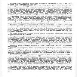 Общий объем валовой продукции сельского хо»яйства в 19GG г. по срав-
нению с 1913 г. увеличился в 5,9 раза.

До революции таджикский народ не имел даже своей письменности. Те-
перь в Таджикской ССР осуществляется всеобщее восьмилетнее образова-
ние, создана широкая сеть школ, вузов и средних специальных учебных заве-
дений. В 39 высших и средних специальных учебных заведениях обучается
62 тыс. учащихся; работает 3,9 тыс. научных работников. Если до революции
здесь не было ни массовых библиотек, ни киноустановок, ни театров, не
издавались „„ книги, ни газеты, то теперь в республике более тысячи мас-
совых библиотек, 829 киноустановок, около 800 клубных учреждений. Более
половины всех книг и газет в республике издается на таджикском языке.

Туркмения была до революции типичной отсталой окраиной царской Рос-
сии. За годы Советской власти здесь заново создана нефтеперерабатываю-
щая, химическая, газовая промышленность, текстильная, кондитерская, кон-
сервная и другие отрасли промышленности. Добыча нефти в 1966 г. по
сравнению с 1913 г. увеличилась более чем в 80 раз. Общесоюзное значение
имеет добыча серы и сульфата натрия. Общий объем промышленной продук-
ции в 1966 г. по сравнению с 1913 г. увеличился в 33 раза.

Сельское хозяйство Туркменской ССР превратилось за годы Советской
власти в крупный район производства хлопка, коконов, каракуля и другой
сельскохозяйственной продукции. Валовой сбор хлопка в 1966 г. по сравне-
нию с 1913 г. увеличился почти в 10 раз. В сельском хозяйстве республики
большой удельный вес имеет животноводство. Колхозы и совхозы постав-
ляют государству около одной пятой части всех каракульских шкурок, за-
купаемых в стране.

За годы Советской власти общий объем продукции сельского хозяйства
республики возрос в 3,9 раза.

О переменах, происшедших в культурном облике туркменского народа,
убедительно говорят следующие цифры: до революции здесь обучалось и
общеобразовательных школах 7 тыс. человек, а теперь их обучается 455 тыс.;
до революции ни вузов, ни техникумов не было, а теперь в 33 вузах и сред-
них специальных учебных заведениях получают образование 48 тыс. уча-
щихся, численность научных работников составляет 2,9 тыс. человек, из них
более 750 докторов и кандидатов наук; до революции здесь не было массо-
вых библиотек, а теперь нх более 800 с книжным фондом 5 млн. экземпляров.

Большой путь развития прошли за годы Советской власти республики
Закавказья.

Грузия до революции была аграрной окраиной России. Теперь Грузинская
ССР —это крупный промышленный район страны. Здесь заново созданы
черная металлургия, различные отрасли машиностроения, химическая, цемент-
ная, текстильная, сахарная, консервная и другие отрасли промышленности.
Большое развитие получили угольная, энергетическая, ряд отраслей легкой и
пищевой промышленности.

Валовая продукция всей промышленности в 1966 г. по сравнению с 1913 г.
увеличилась в 62 раза. Грузинская ССР занимает второе место среди союз-
ных республик по добыче марганца. Машиностроительные предприятия про-
изводят магистральные электровозы, грузовые автомобили, приборы, горно-
шахтное оборудование, металлорежущие станки, крупные электромашины,
оборудование для чайной, консервной, винодельческой промышленности. Сей-
час Грузинская ССР производит в 2 раза больше металлорежущих станков,
чем их производила вся дореволюционная Россия в 1913 г. В Грузин в 1913 г.
вырабатывалось 20 млн. квт-ч электроэнергии, а в 1966 г. электростанции рес-
публики выработали 6,5 млрд. квт-ч.

За годы Советской власти Грузия превратилась в крупный район страны
по производству чая и высококачественных сортов винограда. Чайные план-
тации в Грузии простираются на площади более чем 60 тыс. гектаров,
а валовой сбор сортового чайного листа увеличился с 0,6 тыс. т в 1913 г. до

302