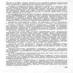 226 тыс. т в 1966 г. Грузия является также основным районом производства
плодов цитрусовых культур. В колхозах и совхозах республики широко раз-
вито садоводство и виноградарство, производство коконов.

Расцвела самобытная культура грузинского народа. В 18 высших учеб-
ных заведениях республики сейчас обучается более 81 тыс. студентов. Чис-
ленность учащихся средних специальных учебных заведений за годы Совет-
ской власти увеличилась в 82 раза. Повсеместно осуществляется восьмилет-
нее образование. Тираж книг в 1966 г. составил 15 млн. экземпляров, или в
16 раз превысил дореволюционный уровень, а разовый тираж газет за этот
период   увеличился   в    II    раз.

В цветущую социалистическую республику превратился за годы Советской
власти Азербайджан. В республике созданы: газовая промышленность, маши-
ностроение, выпускающее аппаратуру для нефтяной промышленности, элек-
тродвигатели, приборы и другие виды оборудования, черная и цветная ме-
таллургия, крупные предприятия химической и других отраслей промышлен-
ности. Коренным образом реконструирована нефтяная промышленность, яв-
ляющаяся одной из основных отраслей промышленности республики.

Выработка электроэнергии в 1966 г. по сравнению с 1913 г. увеличилась
в 93 раза.  Большое  развитие получили  легкая  и   пищевая   промышленность.

Сельское хозяйство Азербайджана превратилось в крупное многоотрасле-
вое хозяйство. Сейчас —это один из крупных районов СССР по производ-
ству винограда, важный район хлопководства и садоводства. В республике
выращивается чайный лист и производятся коконы тутового шелкопряда.
Значительный удельный вес в сельском хозяйстве республики занимает жи-
вотноводство с развитым овцеводством.

До революции более 90% населения Азербайджана было неграмотным,
образование для населения было почти недоступным. Ныне в Азербайджан-
ской ССР, как и во всем Советском Союзе, успешно осуществляется всеоб-
щее восьмилетнее образование. Численность учащихся в общеобразователь-
ных школах увеличилась в 1966 г. по сравнению с 1914 г. более чем в 16 раз,
а в 5—10 классах —в 91 раз. В 12 высших учебных заведениях (до револю-
ции вузов не было) обучается более 78 тыс. студентов. Кроме того, в сред-
них специальных учебных заведениях обучается 65 тыс. учащихся. В 1966 г.
в республике насчитывалось свыше 14 тыс. научных работников. Большое
развитие получила печать. Если в 1913 г. книги были изданы тиражом 137 тыс.
экземпляров, то в 1966 г. их тираж составил 12,6 млн. экземпляров.

Высокими темпами развивалось народное хозяйство Армении. Сейчас
Армянская ССР —это республика с высокоразвитой промышленностью. Об-
щий объем промышленной продукции в 1966 г. по сравнению с 1913 г. увели-
чился в 119 раз.

Машиностроительные предприятия республики выпускают современные
электродвигатели и трансформаторы, металлорежущие станки, оборудование
для химической промышленности, приборы и много других видов машин и
оборудования.

В 1966 г. выработка электроэнергии составила 3,6 млрд. квт-ч, тогда как
в 1913 г. выработано всего лишь 5 млн. квт-ч.

Предприятия химии производят минеральные удобрения, серную кислоту,
каустическую соду, карбид кальция, лаки, краски, пластмассы, автопокрышки
и другие химические продукты. Большое развитие получили отрасли легкой и
пищевой промышленности.

Социалистические преобразования в сельском хозяйстве республики по-
зволили более чем в 4 раза увеличить производство сельскохозяйственной
продукции. Армения - район хорошо развитого садоводства и виноградарства,
производства различных сортов табака. Широкое развитие получило живот-
новодство, особенно овцеводство. Колхозы и совхозы республики поставляют
тонкую и полутонкую шерсть.

303